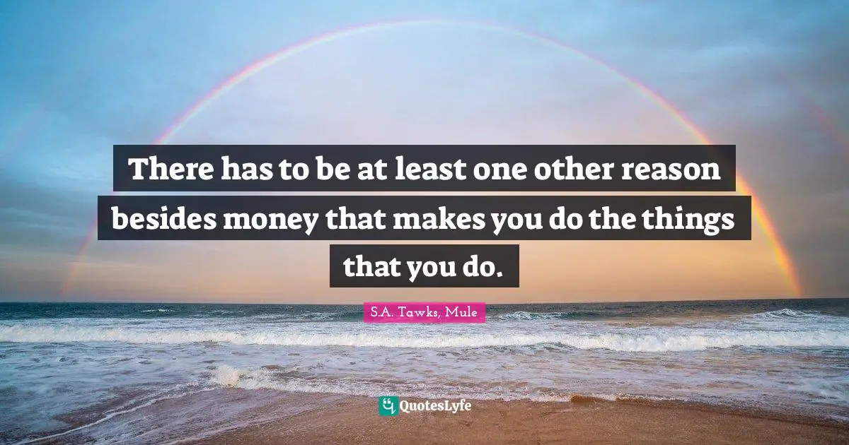 S.A. Tawks, Mule Quotes: "There has to be at least one other reason besides money that makes you do the things that you do."