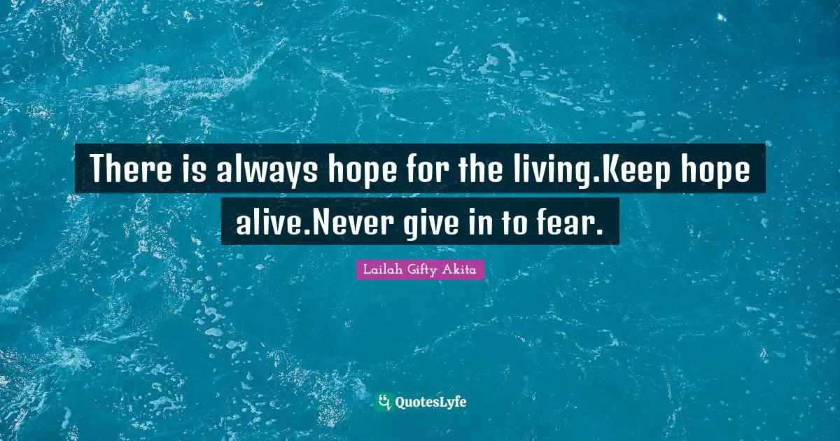 There is always hope for the living.Keep hope alive.Never give in to fear.