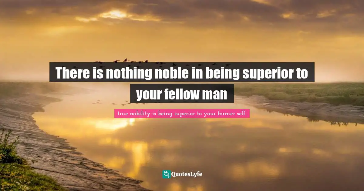 There is nothing noble in being superior to your fellow man