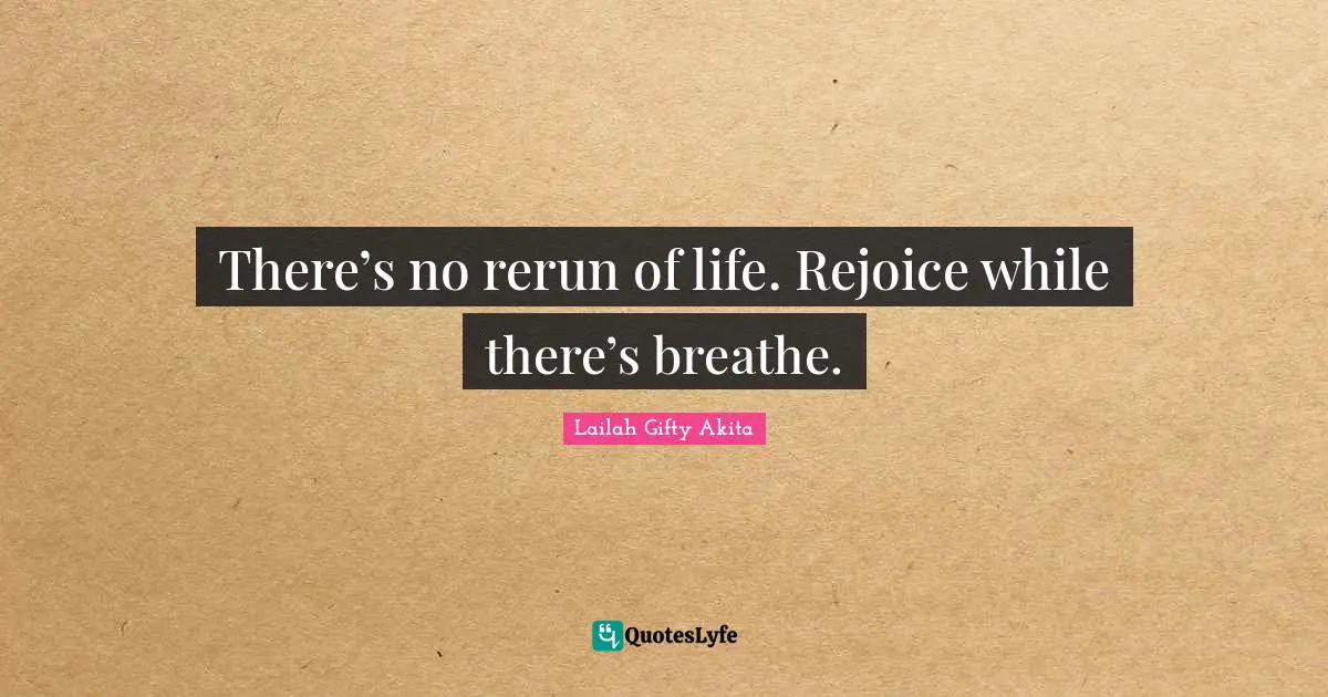 There’s no rerun of life. Rejoice while there’s breathe.