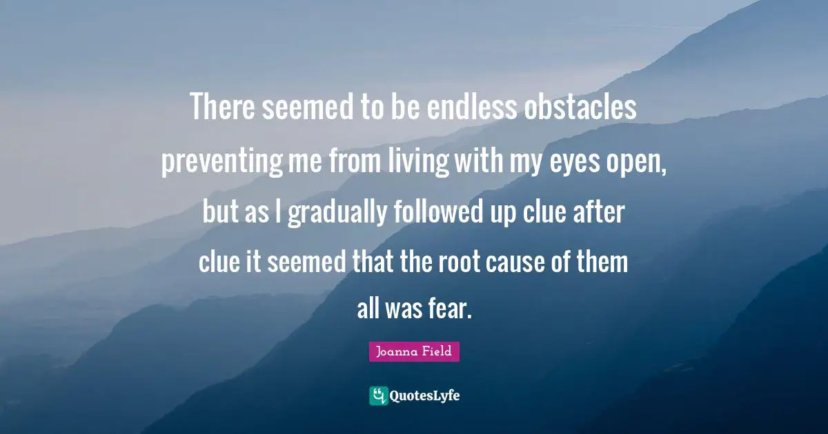 There seemed to be endless obstacles preventing me from living with my eyes open, but as I gradually followed up clue after clue it seemed that the root cause of them all was fear.