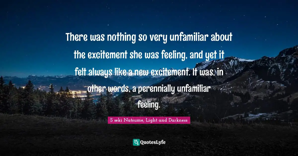 There was nothing so very unfamiliar about the excitement she was feeling, and yet it felt always like a new excitement. It was, in other words, a perennially unfamiliar feeling.