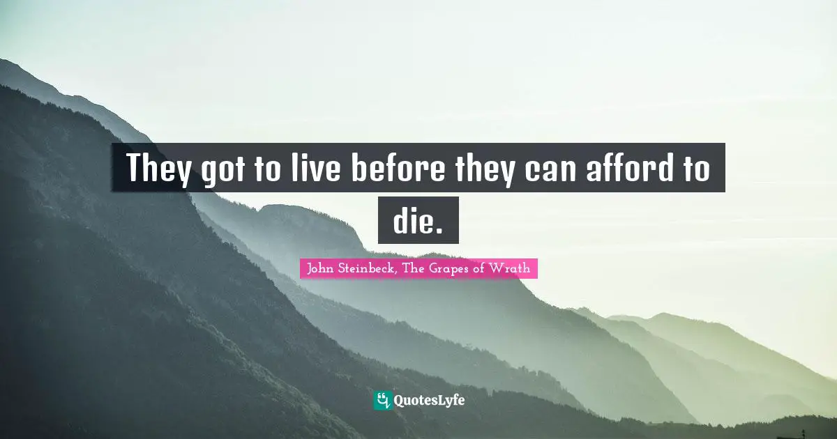John Steinbeck, The Grapes of Wrath Quotes: They got to live before they can afford to die.