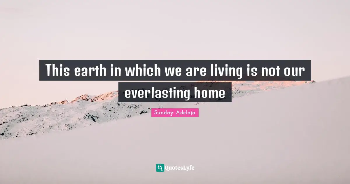 This earth in which we are living is not our everlasting home