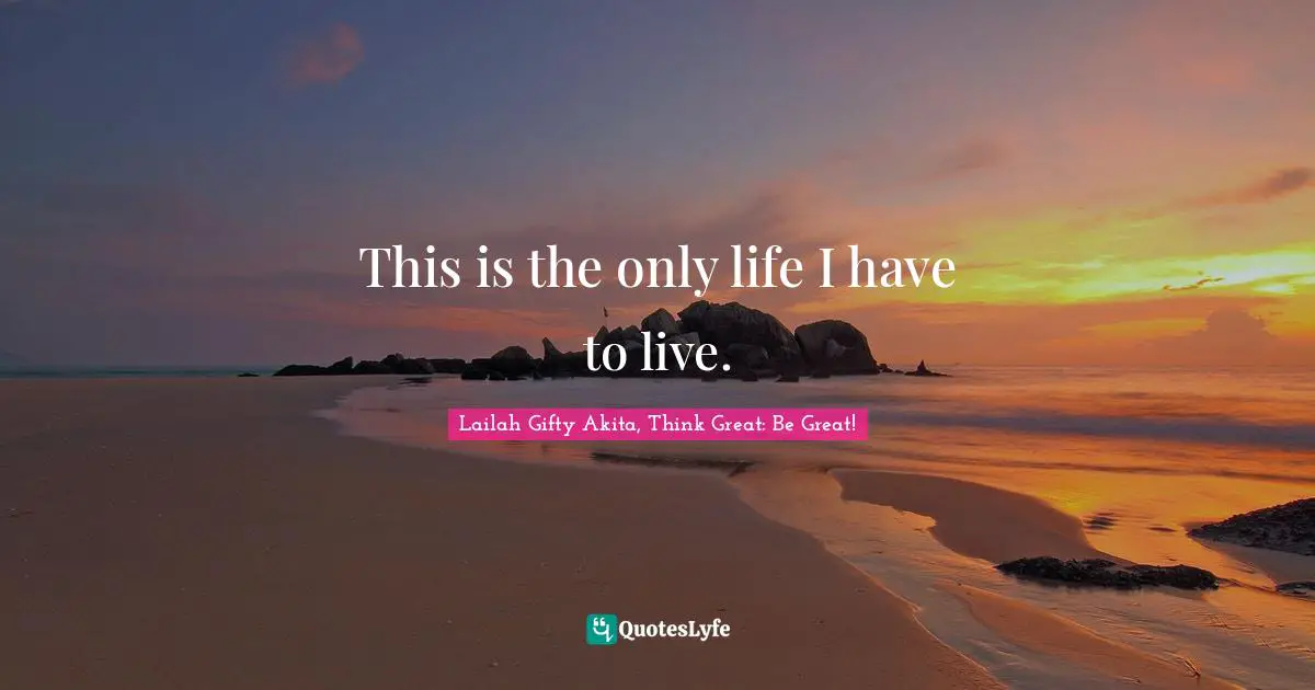 Lailah Gifty Akita Affirmations Quotes: "This is the only life I have to live."