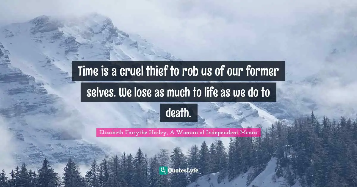 Time is a cruel thief to rob us of our former selves. We lose as much to life as we do to death.
