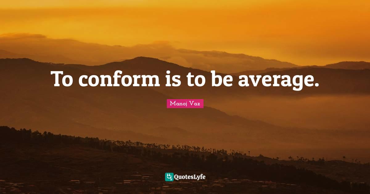 To conform is to be average.