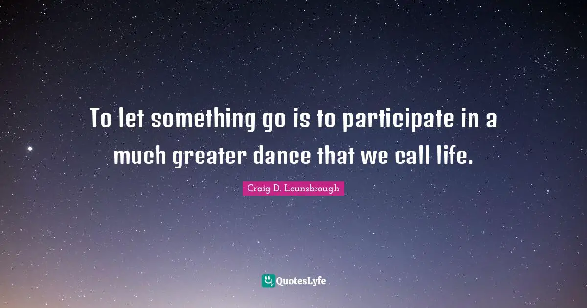To let something go is to participate in a much greater dance that we call life.
