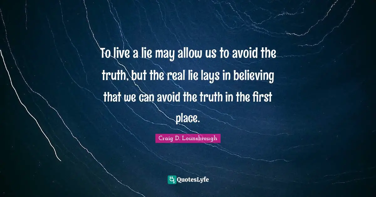 To live a lie may allow us to avoid the truth, but the real lie lays in believing that we can avoid the truth in the first place.