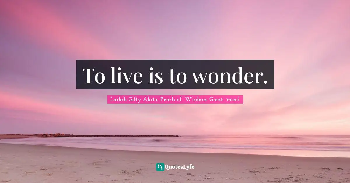 To live is to wonder.