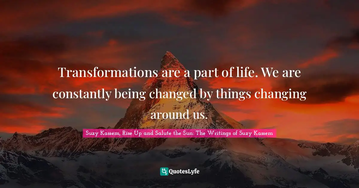 Transformations are a part of life. We are constantly being changed by things changing around us.