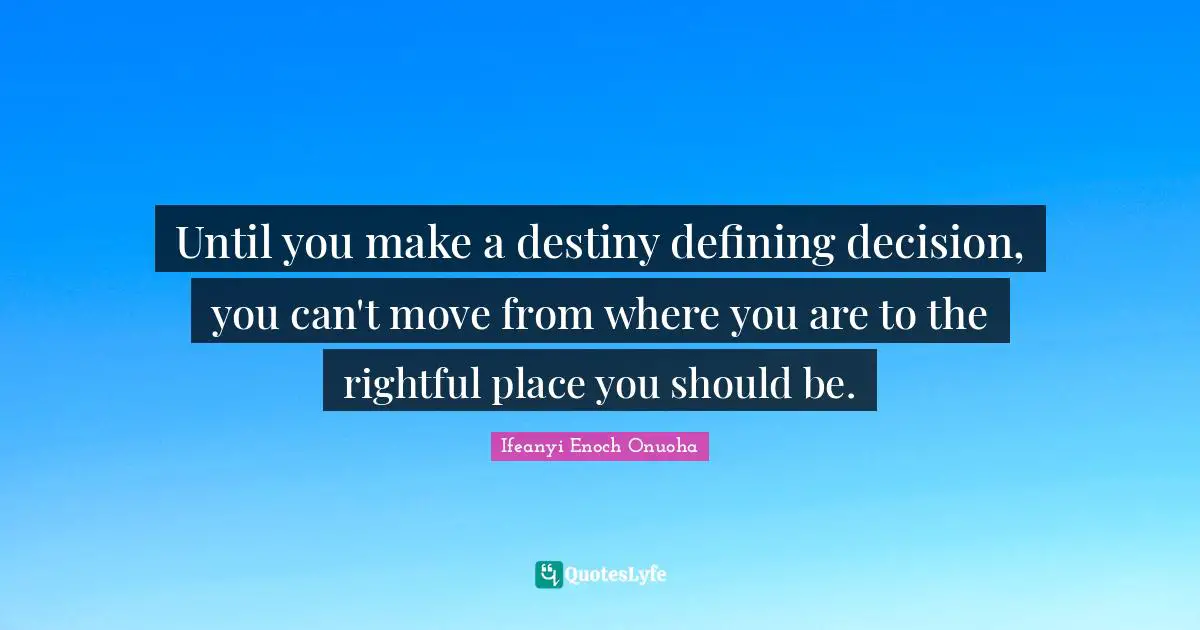 Until you make a destiny defining decision, you can't move from where you are to the rightful place you should be.