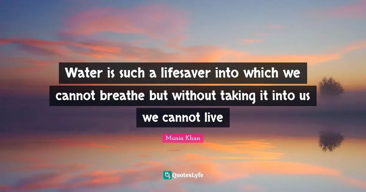 Water is such a lifesaver into which we cannot breathe but without taking it into us we cannot live