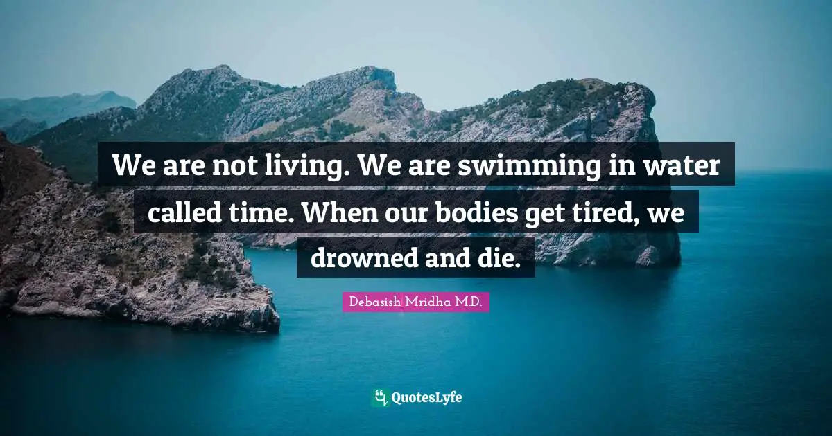 Debasish Mridha M.D. Quotes: We are not living. We are swimming in water called time. When our bodies get tired, we drowned and die.