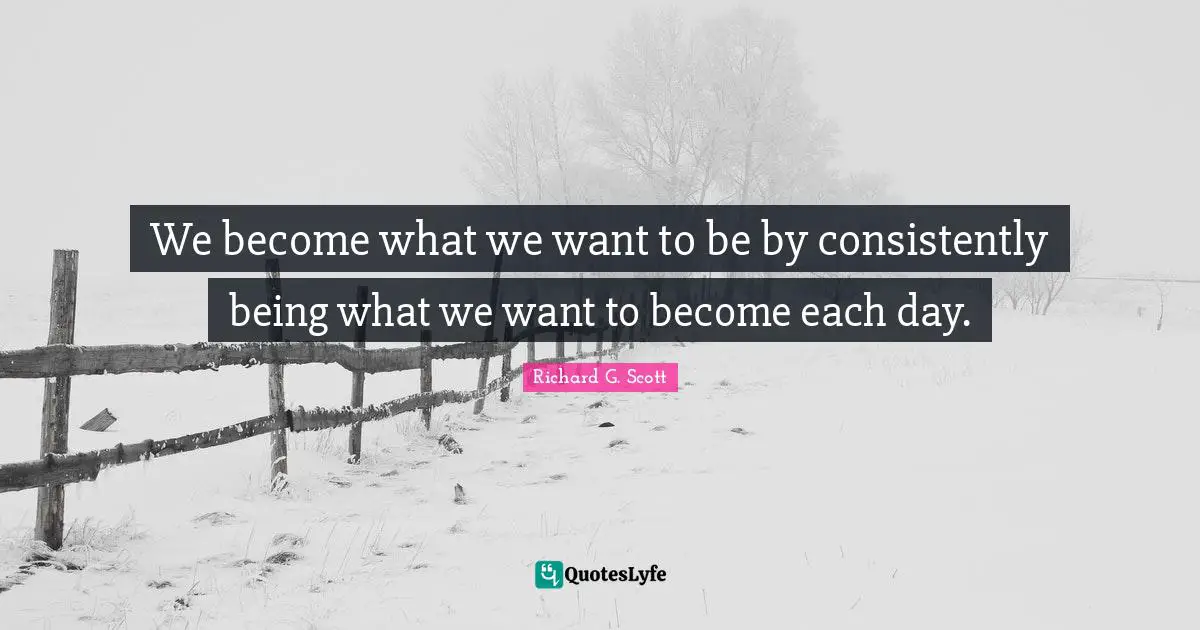 We become what we want to be by consistently being what we want to become each day.
