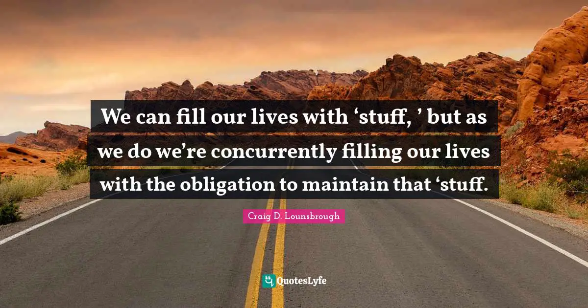 Obtain Quotes: "We can fill our lives with ‘stuff, ’ but as we do we’re concurrently filling our lives with the obligation to maintain that ‘stuff."