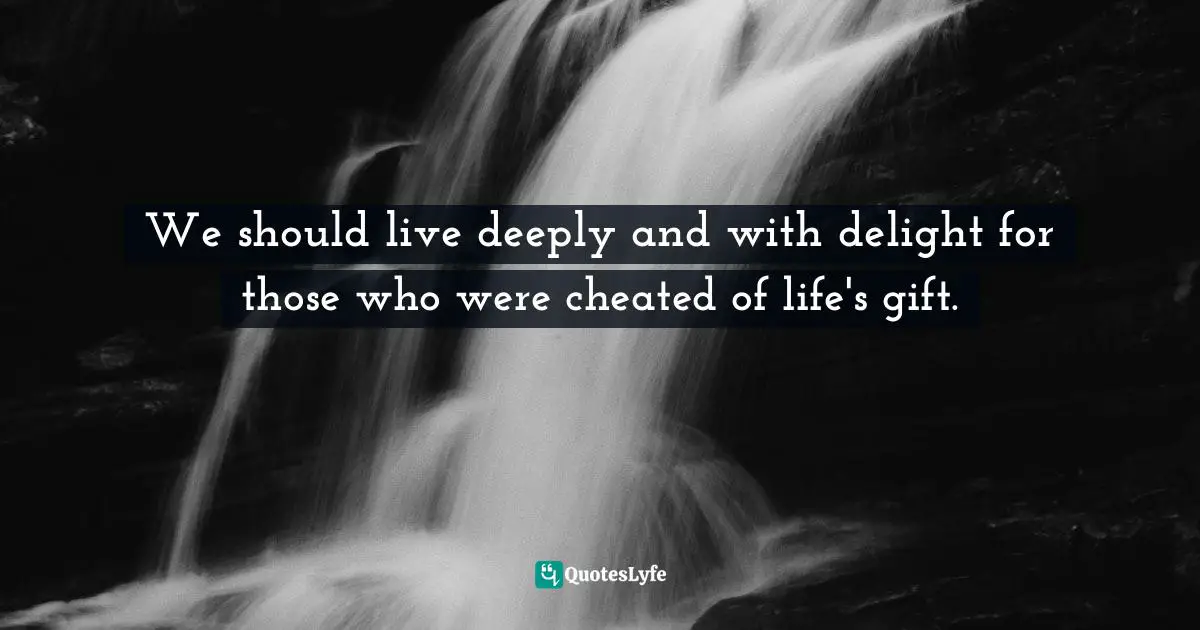 We should live deeply and with delight for those who were cheated of life's gift.