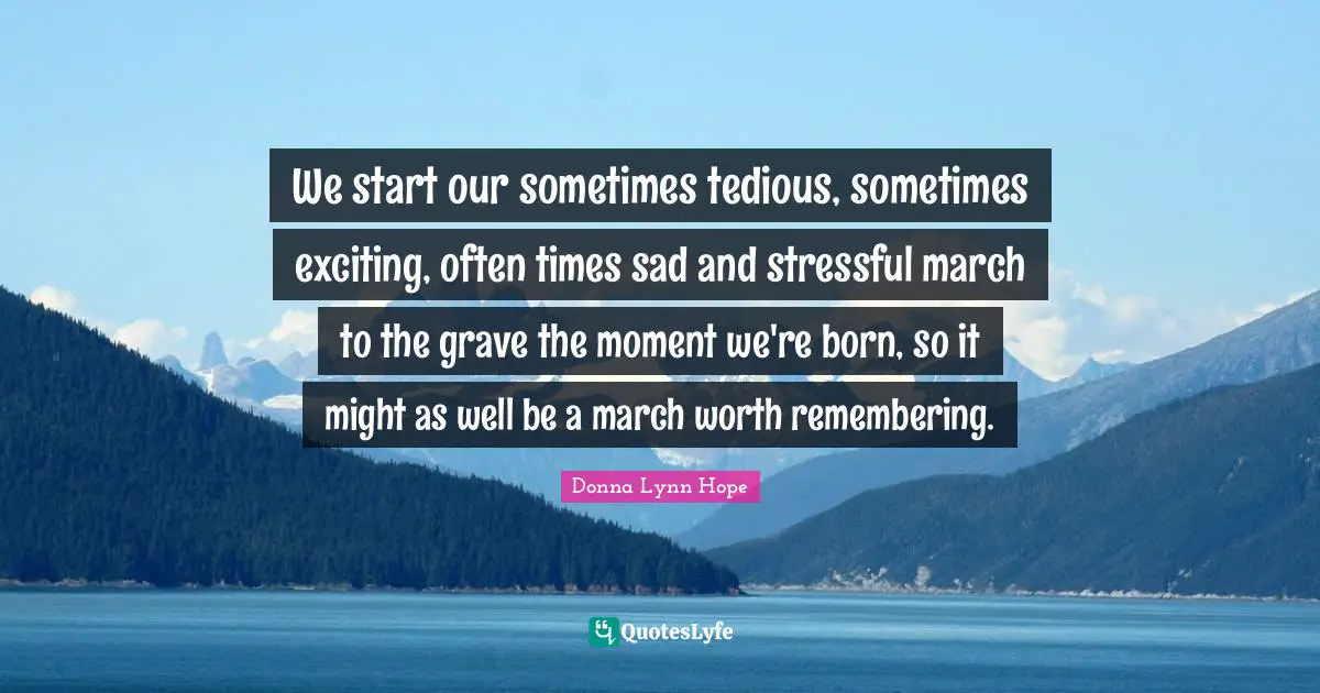 We start our sometimes tedious, sometimes exciting, often times sad and stressful march to the grave the moment we're born, so it might as well be a march worth remembering.