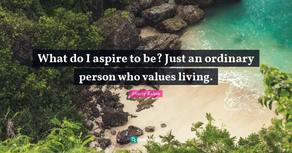 What do I aspire to be? Just an ordinary person who values living.