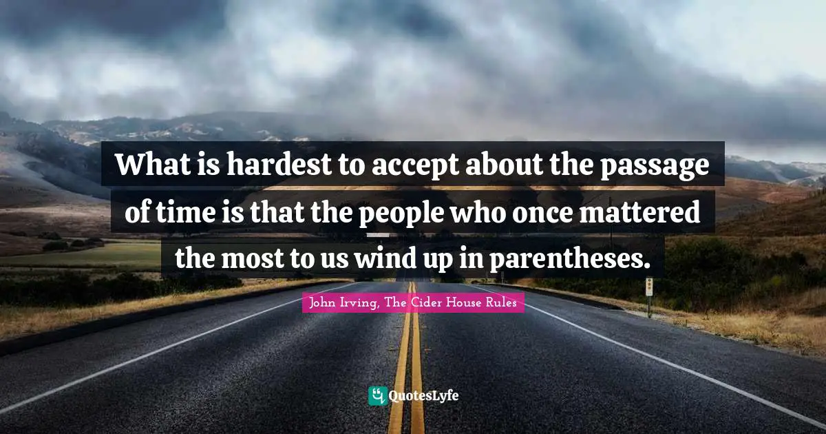 John Irving Quotes: "What is hardest to accept about the passage of time is that the people who once mattered the most to us wind up in parentheses."