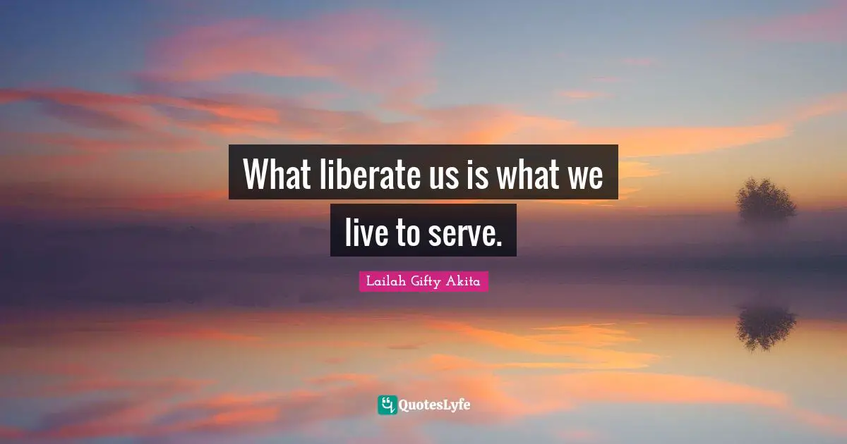 Lailah Gifty Akita Affirmations Quotes: "What liberate us is what we live to serve."