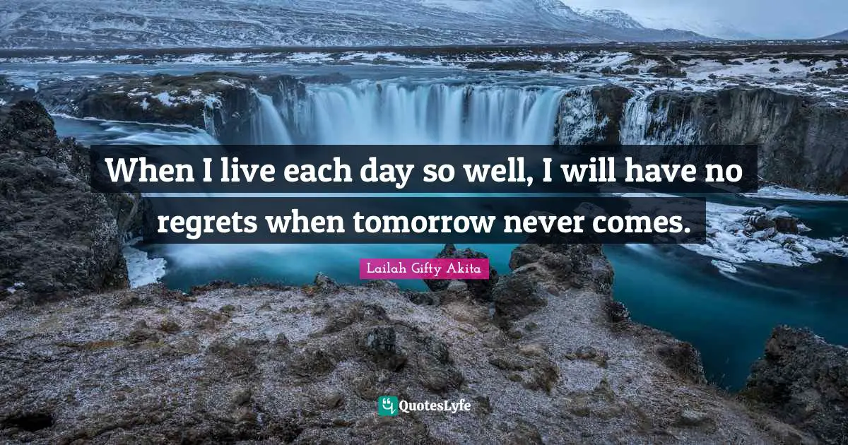 When I live each day so well, I will have no regrets when tomorrow never comes.