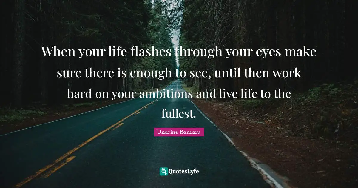 When your life flashes through your eyes make sure there is enough to see, until then work hard on your ambitions and live life to the fullest.