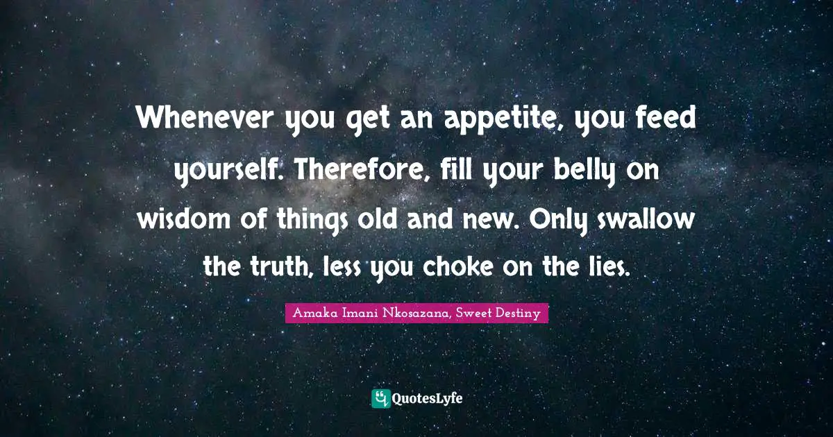 No Fears Quotes: "Whenever you get an appetite, you feed yourself. Therefore, fill your belly on wisdom of things old and new. Only swallow the truth, less you choke on the lies."