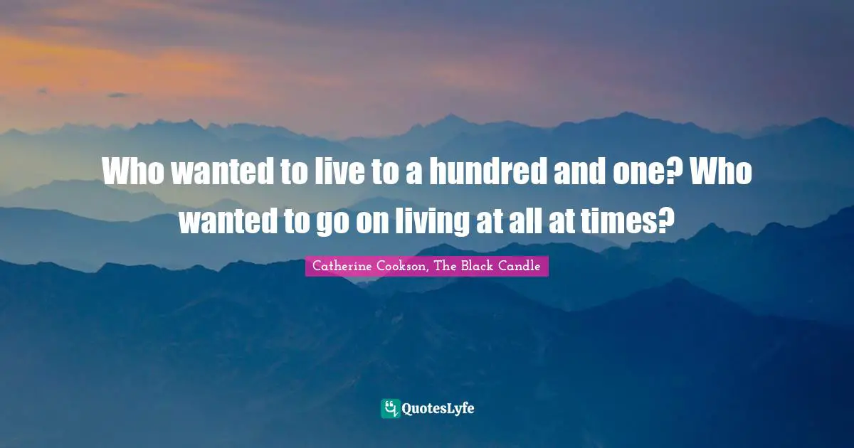Who wanted to live to a hundred and one? Who wanted to go on living at all at times?