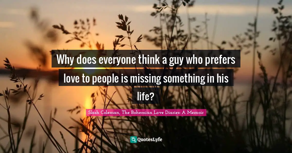 Slash Coleman, The Bohemian Love Diaries: A Memoir Quotes: Why does everyone think a guy who prefers love to people is missing something in his life?