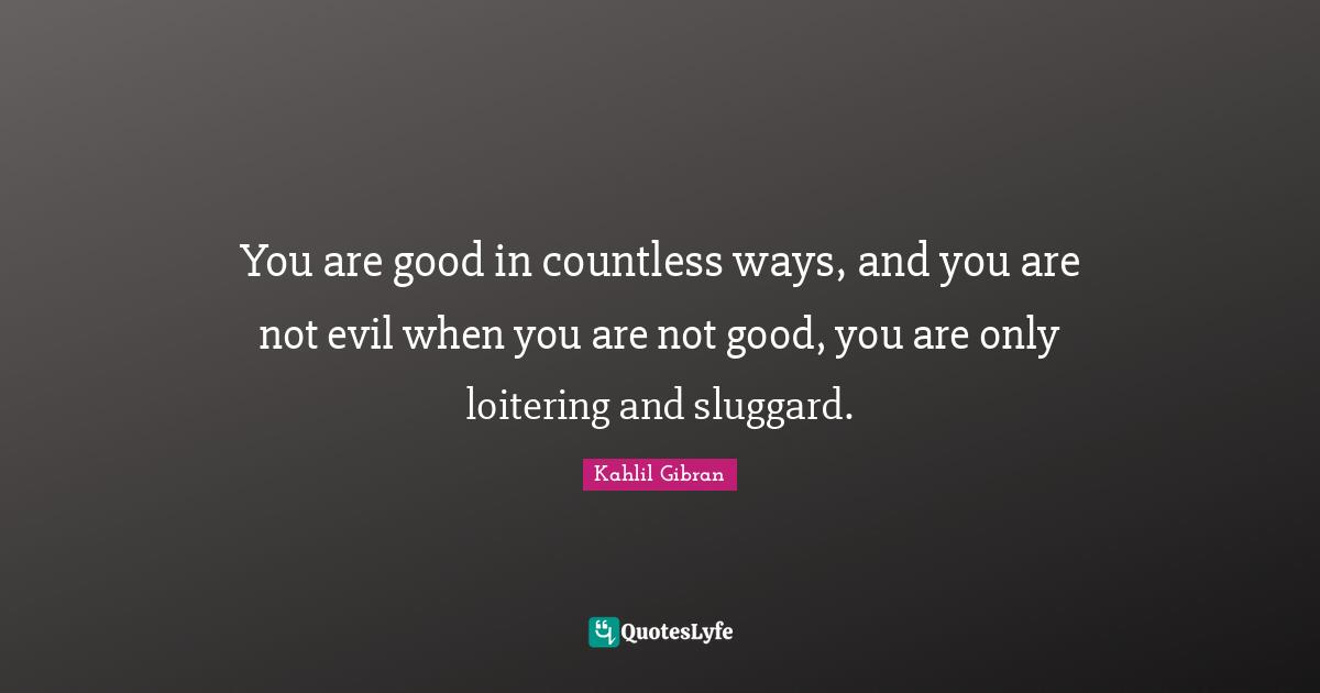 You are good in countless ways, and you are not evil when you are not good, you are only loitering and sluggard.