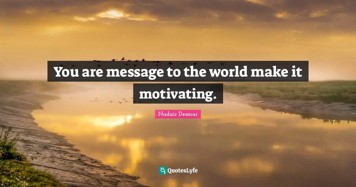 You are message to the world make it motivating.