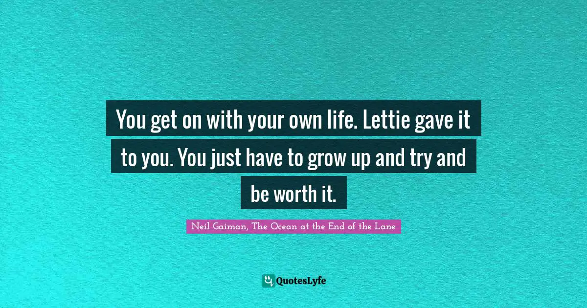 You get on with your own life. Lettie gave it to you. You just have to grow up and try and be worth it.