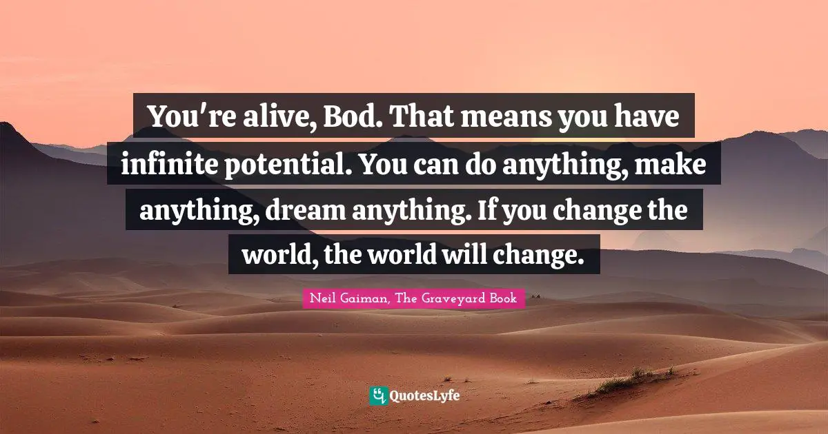 You're alive, Bod. That means you have infinite potential. You can do anything, make anything, dream anything. If you change the world, the world will change.