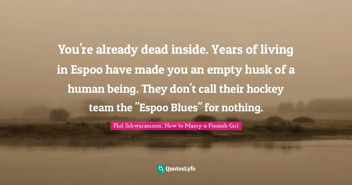 You're already dead inside. Years of living in Espoo have made you an empty husk of a human being. They don't call their hockey team the "Espoo Blues" for nothing.
