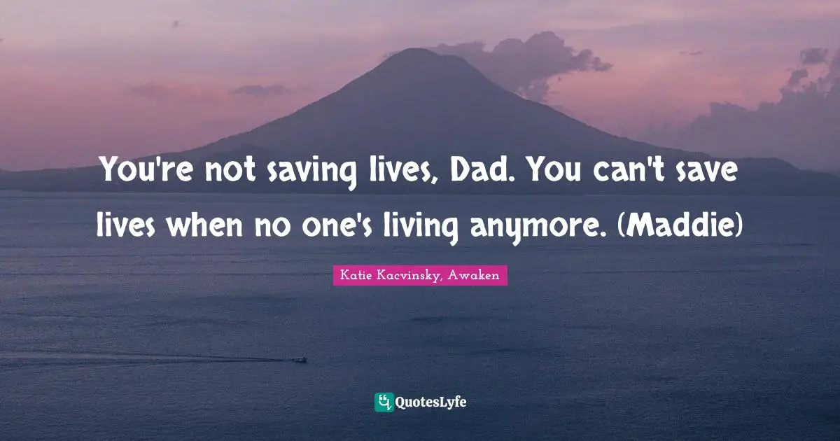 You're not saving lives, Dad. You can't save lives when no one's living anymore. (Maddie)