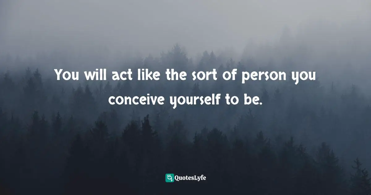 You will act like the sort of person you conceive yourself to be.