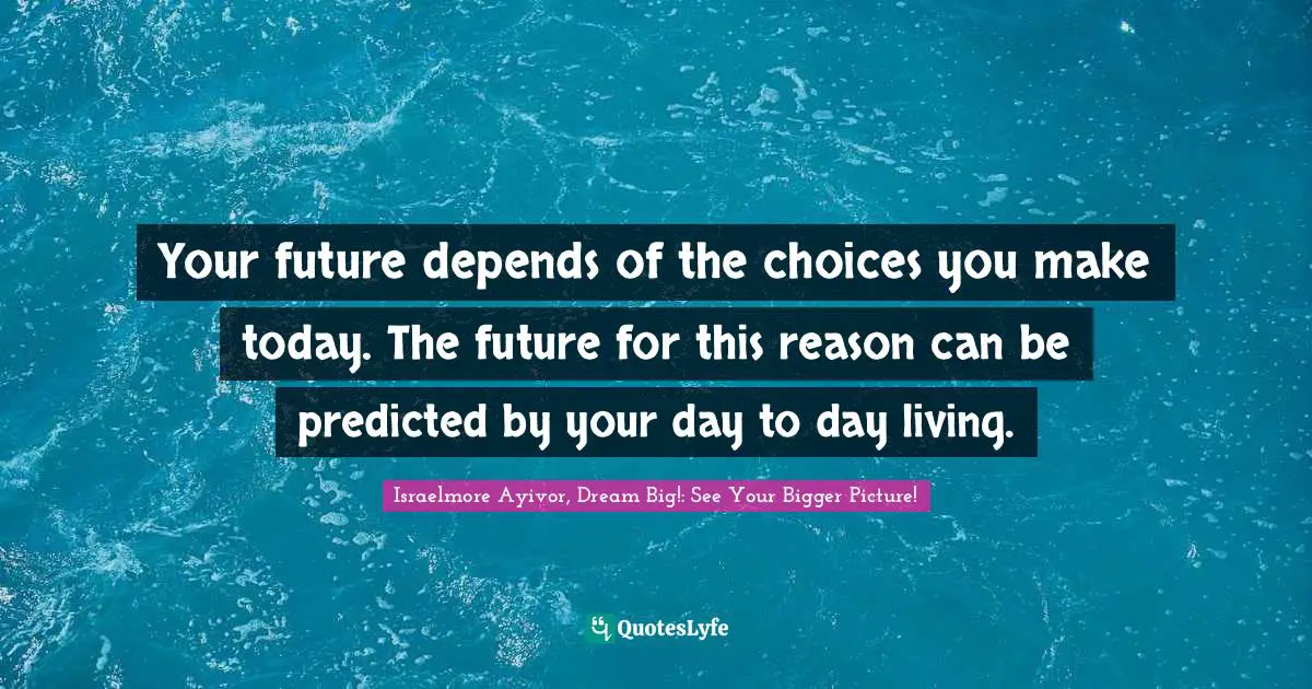 Predict Quotes: "Your future depends of the choices you make today. The future for this reason can be predicted by your day to day living."