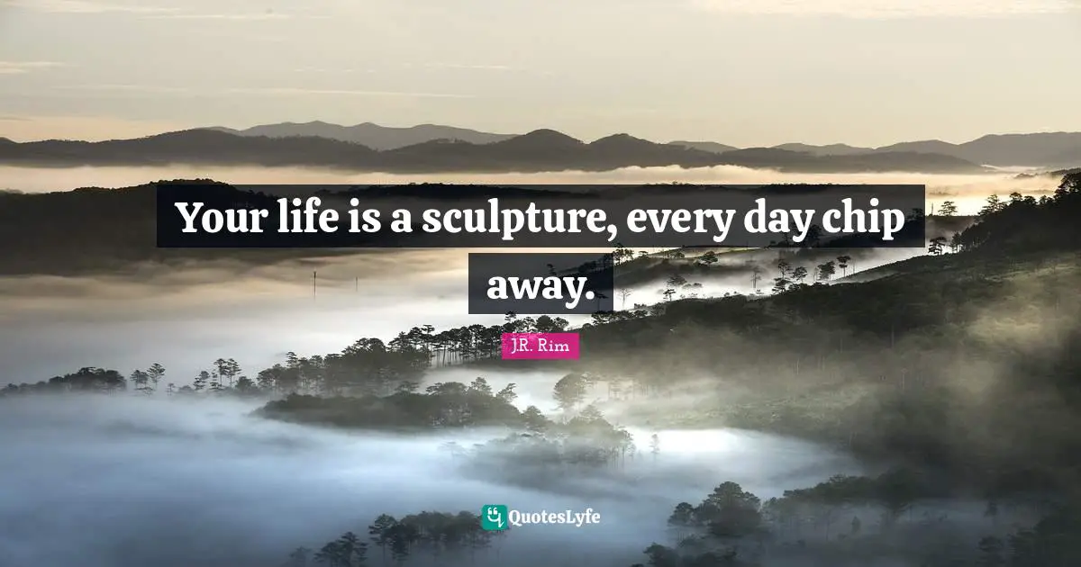 Your life is a sculpture, every day chip away.