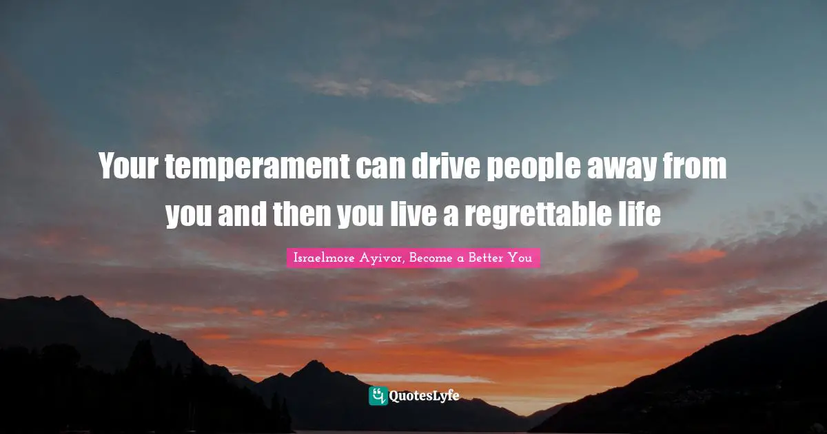 Israelmore Ayivor, Become A Better You Quotes: "Your temperament can drive people away from you and then you live a regrettable life"