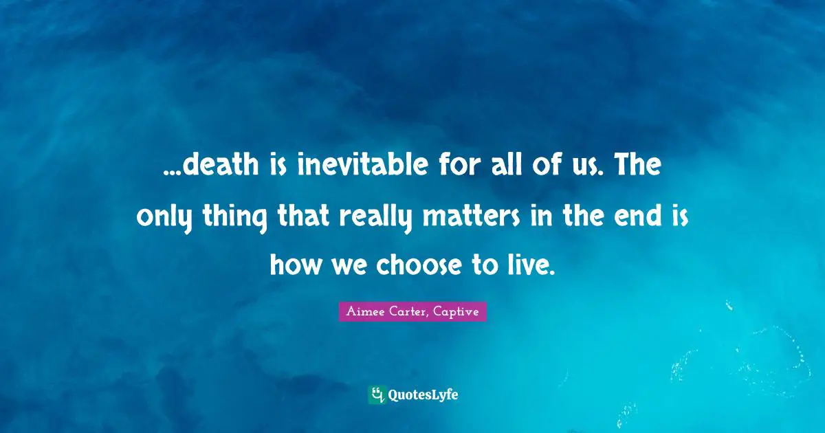 ...death is inevitable for all of us. The only thing that really matters in the end is how we choose to live.