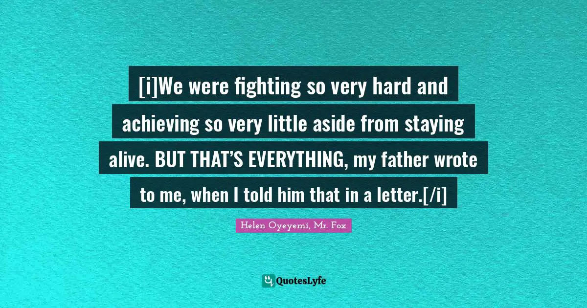 [i]We were fighting so very hard and achieving so very little aside from staying alive. BUT THAT’S EVERYTHING, my father wrote to me, when I told him that in a letter.[/i]