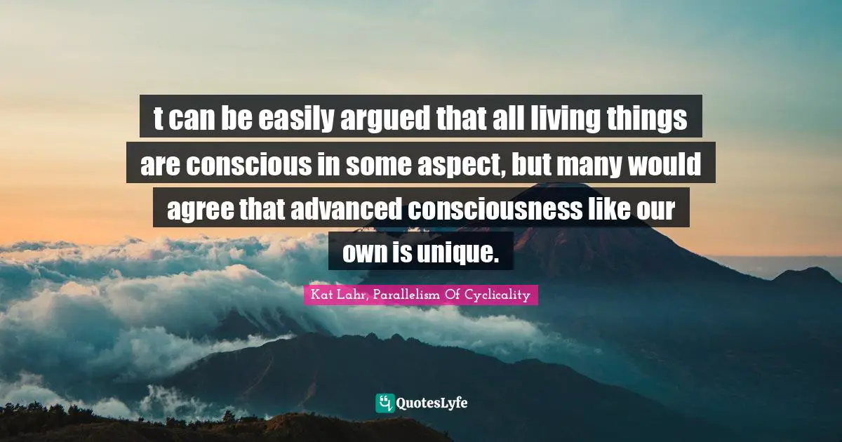 t can be easily argued that all living things are conscious in some aspect, but many would agree that advanced consciousness like our own is unique.