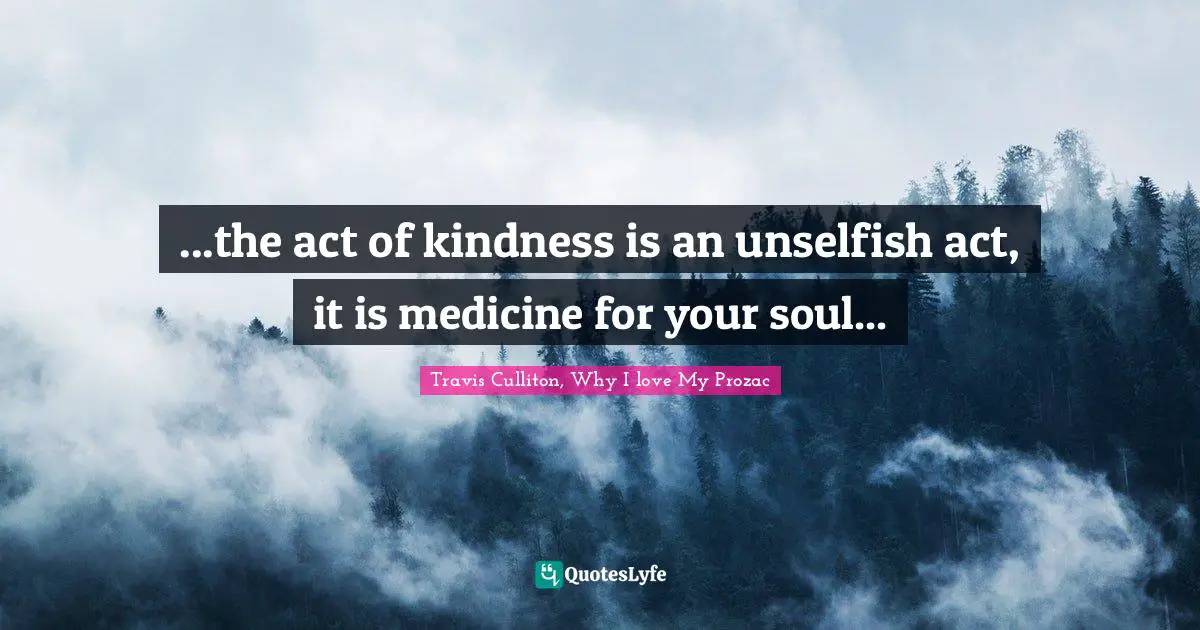 Travis Culliton Quotes: "...the act of kindness is an unselfish act, it is medicine for your soul..."