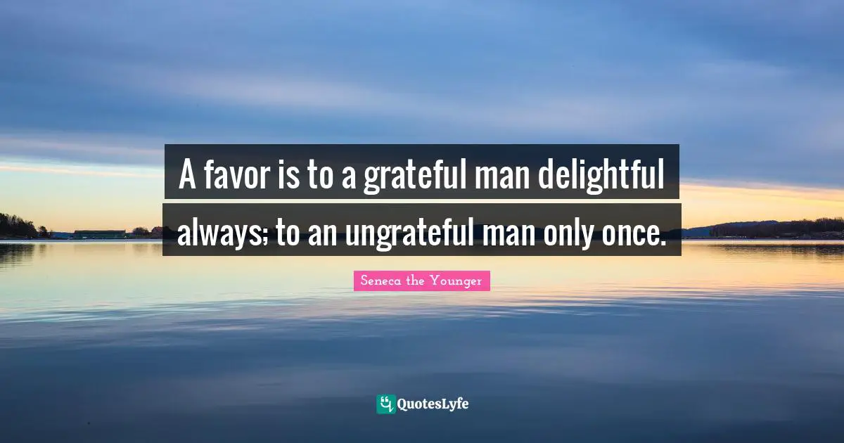A favor is to a grateful man delightful always; to an ungrateful man only once.