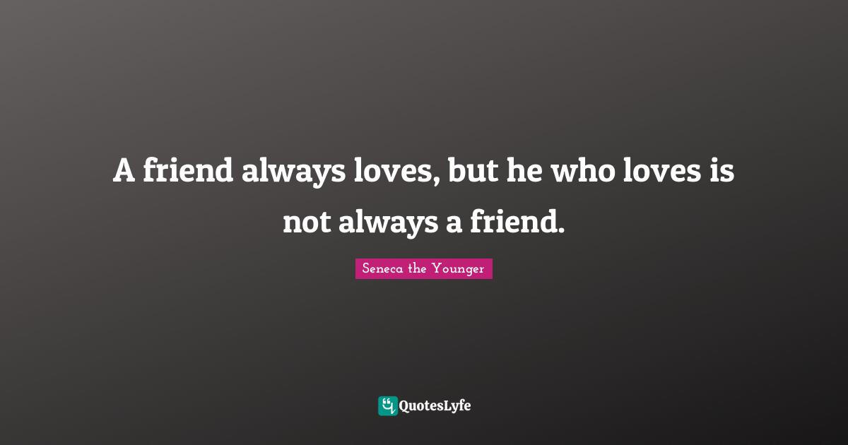 A friend always loves, but he who loves is not always a friend.