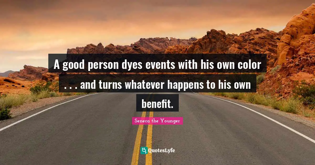 A good person dyes events with his own color . . . and turns whatever happens to his own benefit.