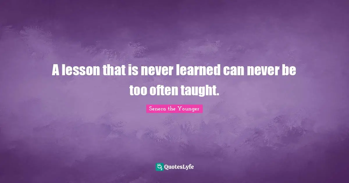 A lesson that is never learned can never be too often taught.