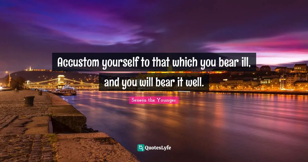 Accustom yourself to that which you bear ill, and you will bear it well.