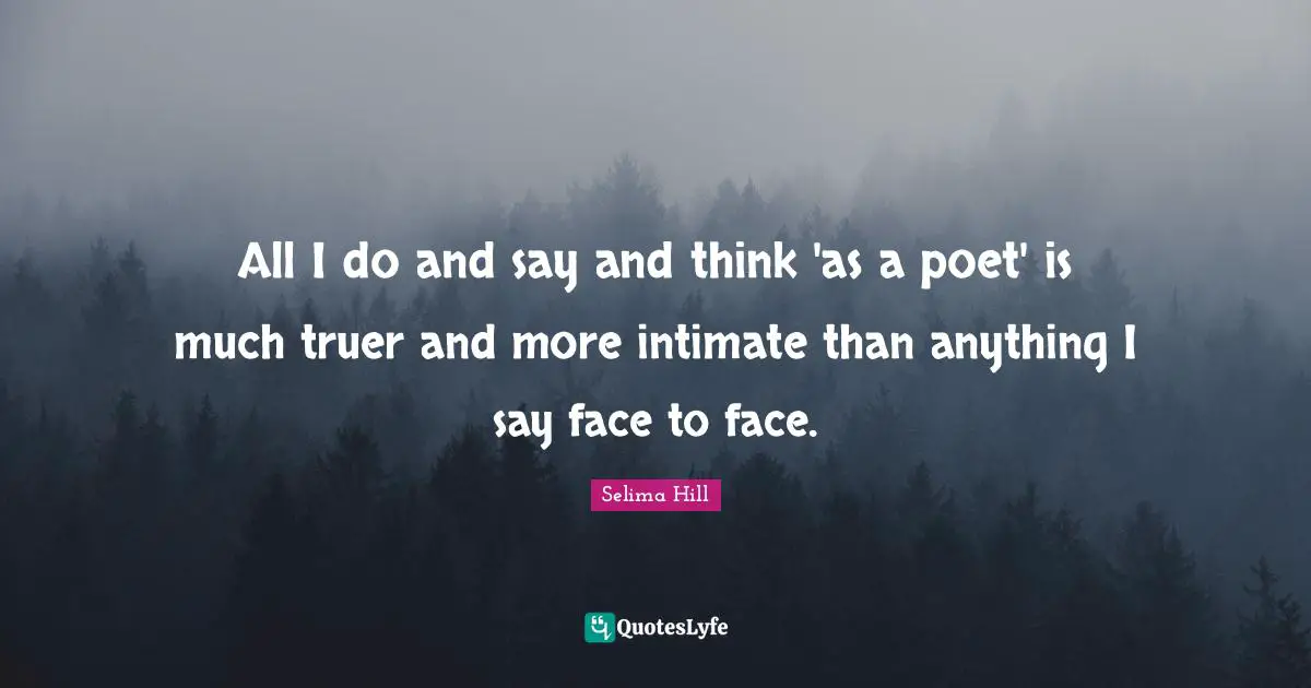 All I do and say and think 'as a poet' is much truer and more intimate than anything I say face to face.